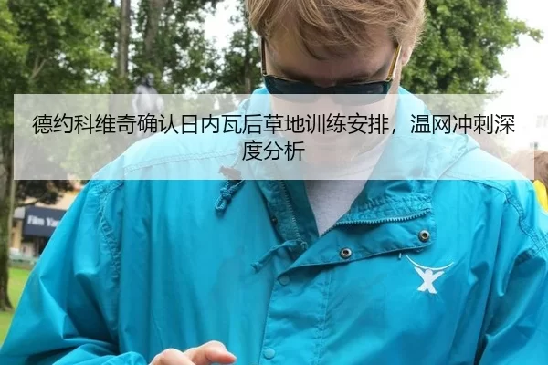 德约科维奇确认日内瓦后草地训练安排，温网冲刺深度分析